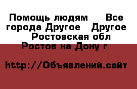 Помощь людям . - Все города Другое » Другое   . Ростовская обл.,Ростов-на-Дону г.